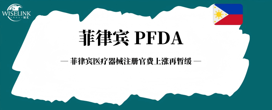 官方确认！菲律宾 PFDA 医疗器械注册官费上涨再暂缓，窗口期延长至 11 月！